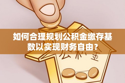 关西如何合理规划公积金缴存基数以实现财务自由？