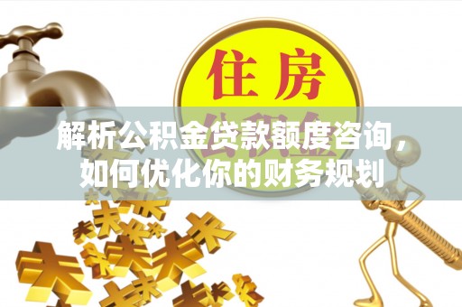 关西解析公积金贷款额度咨询，如何优化你的财务规划