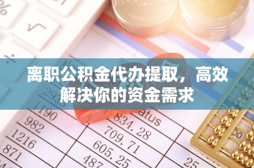 关西离职公积金代办提取，高效解决你的资金需求