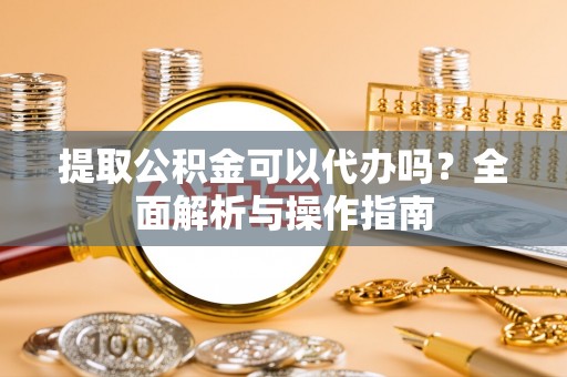 关西提取公积金可以代办吗？全面解析与操作指南