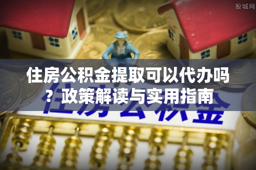 关西住房公积金提取可以代办吗？政策解读与实用指南