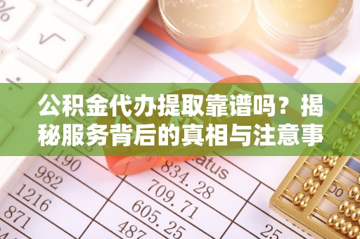 关西公积金代办提取靠谱吗？揭秘服务背后的真相与注意事项