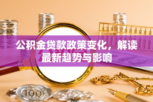 关西公积金贷款政策变化，解读最新趋势与影响