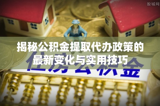 关西揭秘公积金提取代办政策的最新变化与实用技巧