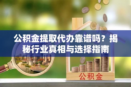 关西公积金提取代办靠谱吗？揭秘行业真相与选择指南