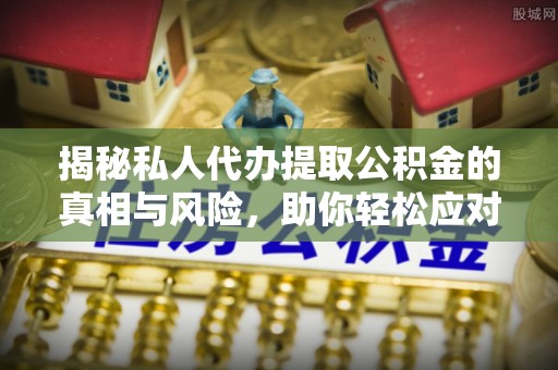 关西揭秘私人代办提取公积金的真相与风险，助你轻松应对资金难题