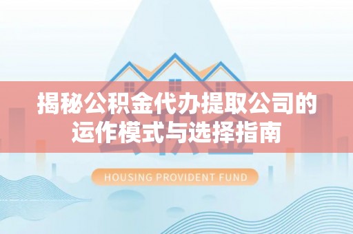 关西揭秘公积金代办提取公司的运作模式与选择指南