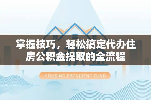 关西掌握技巧，轻松搞定代办住房公积金提取的全流程