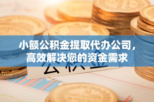 关西小额公积金提取代办公司，高效解决您的资金需求