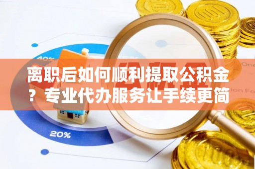 关西离职后如何顺利提取公积金？专业代办服务让手续更简单