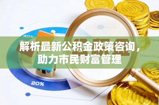 关西解析最新公积金政策咨询，助力市民财富管理