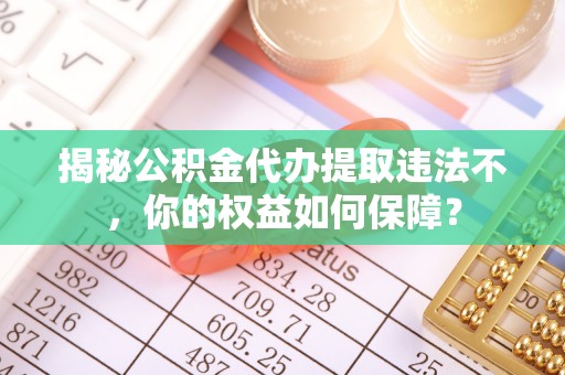 关西揭秘公积金代办提取违法不，你的权益如何保障？