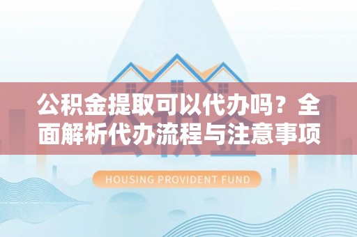关西公积金提取可以代办吗？全面解析代办流程与注意事项
